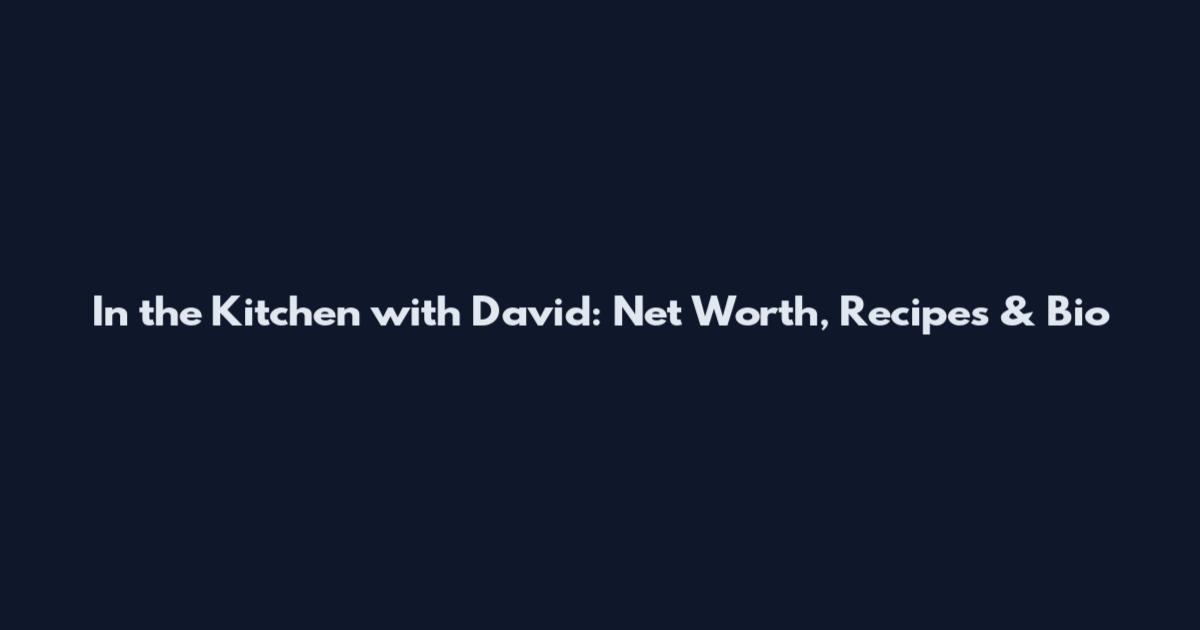 In the Kitchen with David: Net Worth, Recipes & Bio