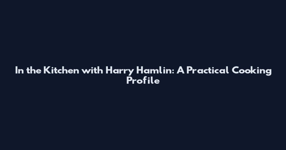 In the Kitchen with Harry Hamlin: A Practical Cooking Profile