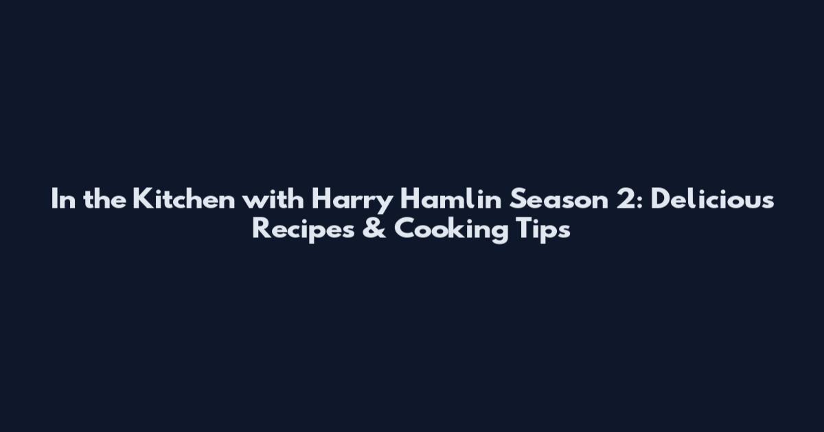 In the Kitchen with Harry Hamlin Season 2: Delicious Recipes & Cooking Tips