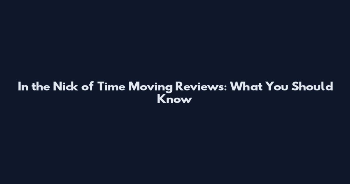 In the Nick of Time Moving Reviews: What You Should Know