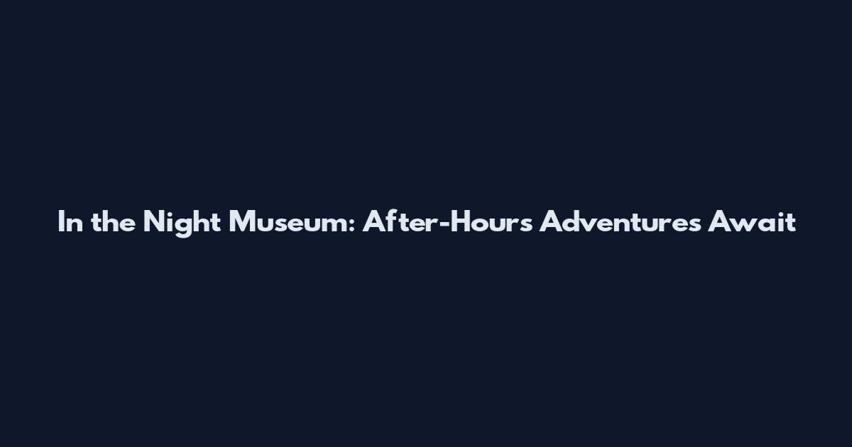 In the Night Museum: After-Hours Adventures Await