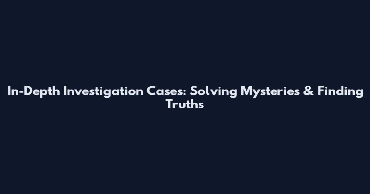 In-Depth Investigation Cases: Solving Mysteries & Finding Truths