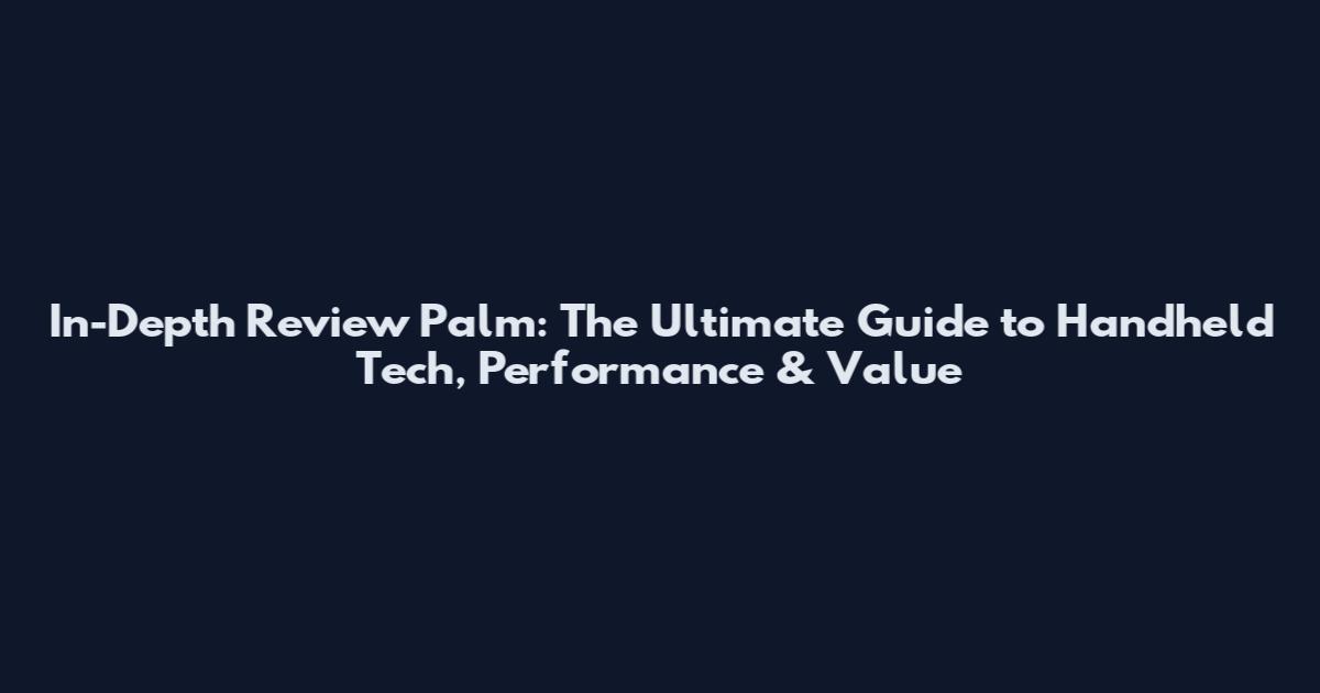 In-Depth Review Palm: The Ultimate Guide to Handheld Tech, Performance & Value