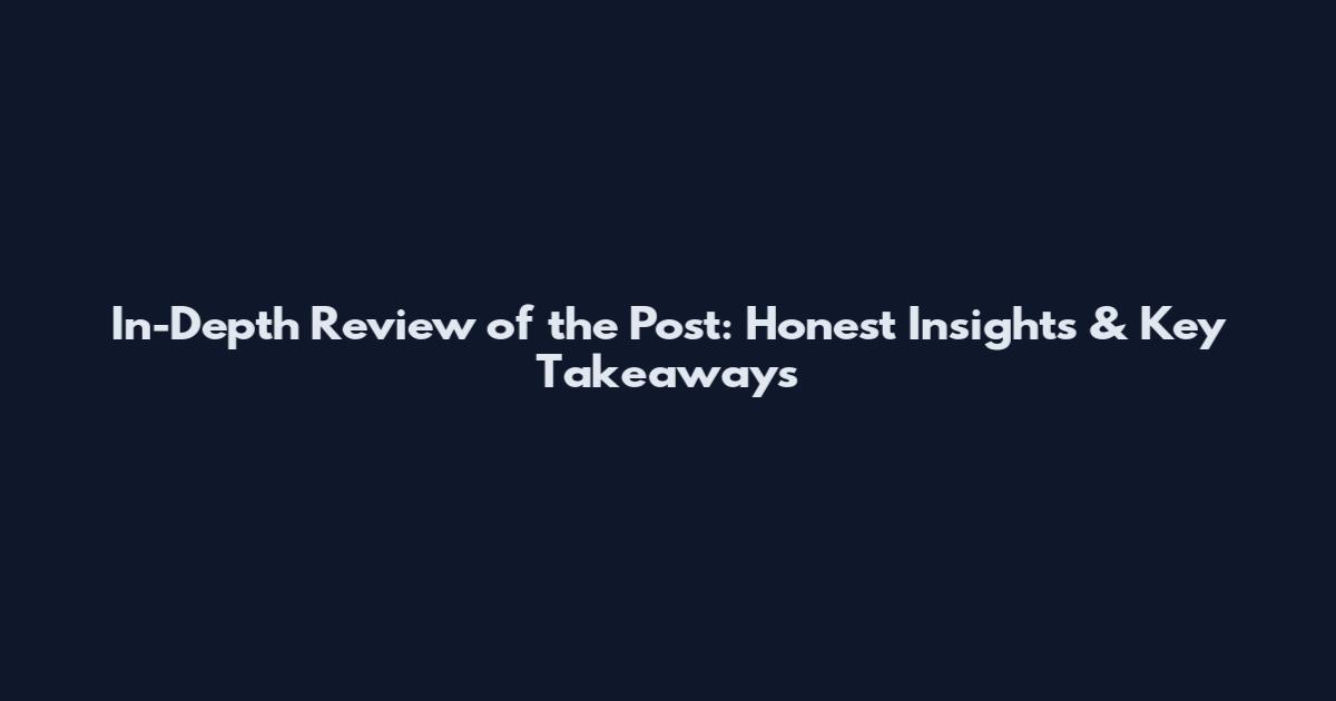 In-Depth Review of the Post: Honest Insights & Key Takeaways