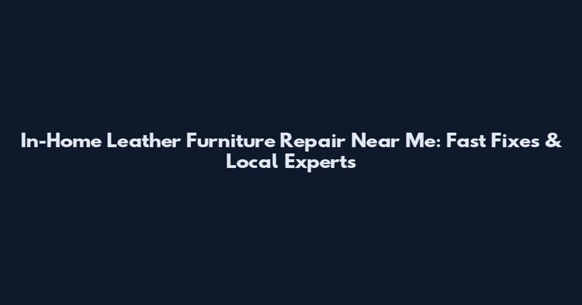 In-Home Leather Furniture Repair Near Me: Fast Fixes & Local Experts