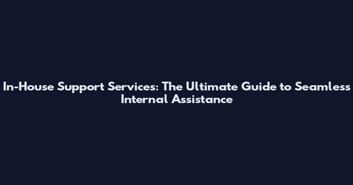 In-House Support Services: The Ultimate Guide to Seamless Internal Assistance