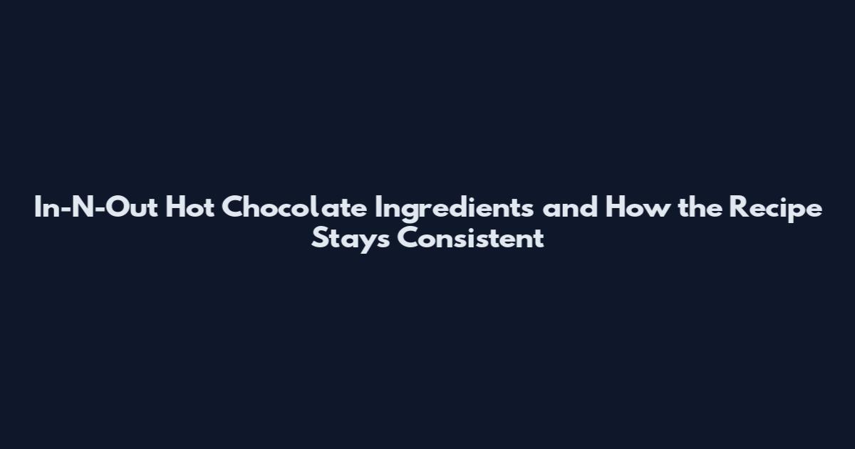 In-N-Out Hot Chocolate Ingredients and How the Recipe Stays Consistent