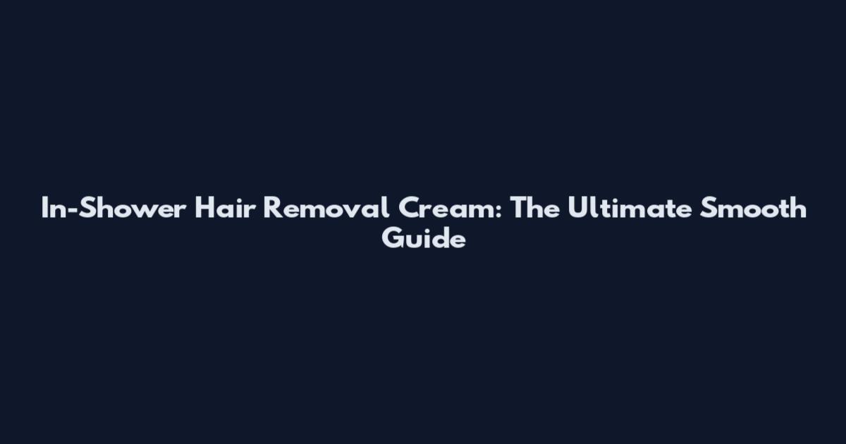 In-Shower Hair Removal Cream: The Ultimate Smooth Guide