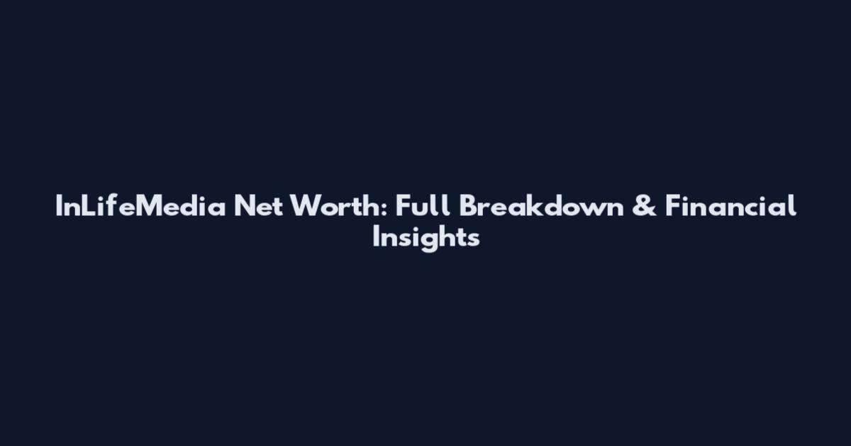 InLifeMedia Net Worth: Full Breakdown & Financial Insights