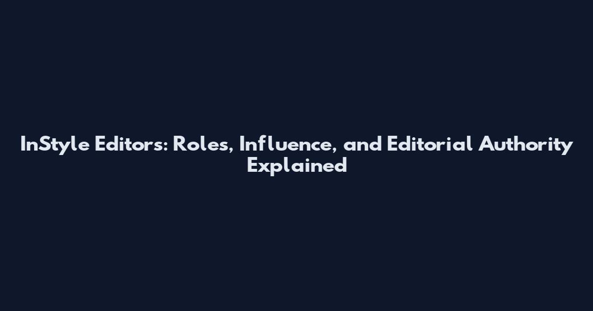 InStyle Editors: Roles, Influence, and Editorial Authority Explained