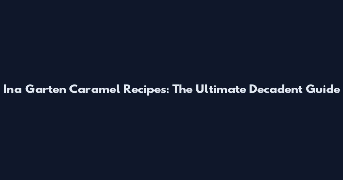 Ina Garten Caramel Recipes: The Ultimate Decadent Guide