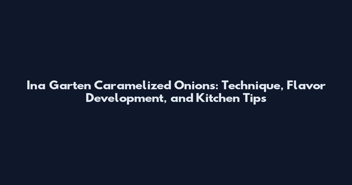 Ina Garten Caramelized Onions: Technique, Flavor Development, and Kitchen Tips