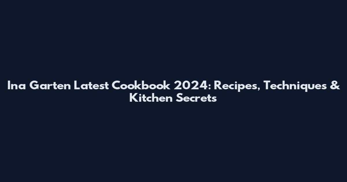Ina Garten Latest Cookbook 2024: Recipes, Techniques & Kitchen Secrets