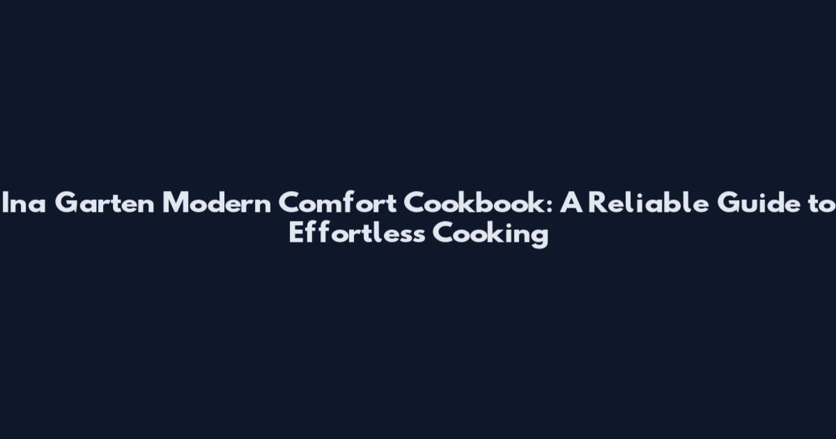 Ina Garten Modern Comfort Cookbook: A Reliable Guide to Effortless Cooking