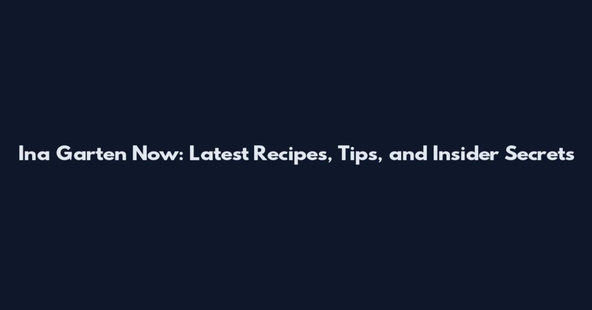 Ina Garten Now: Latest Recipes, Tips, and Insider Secrets