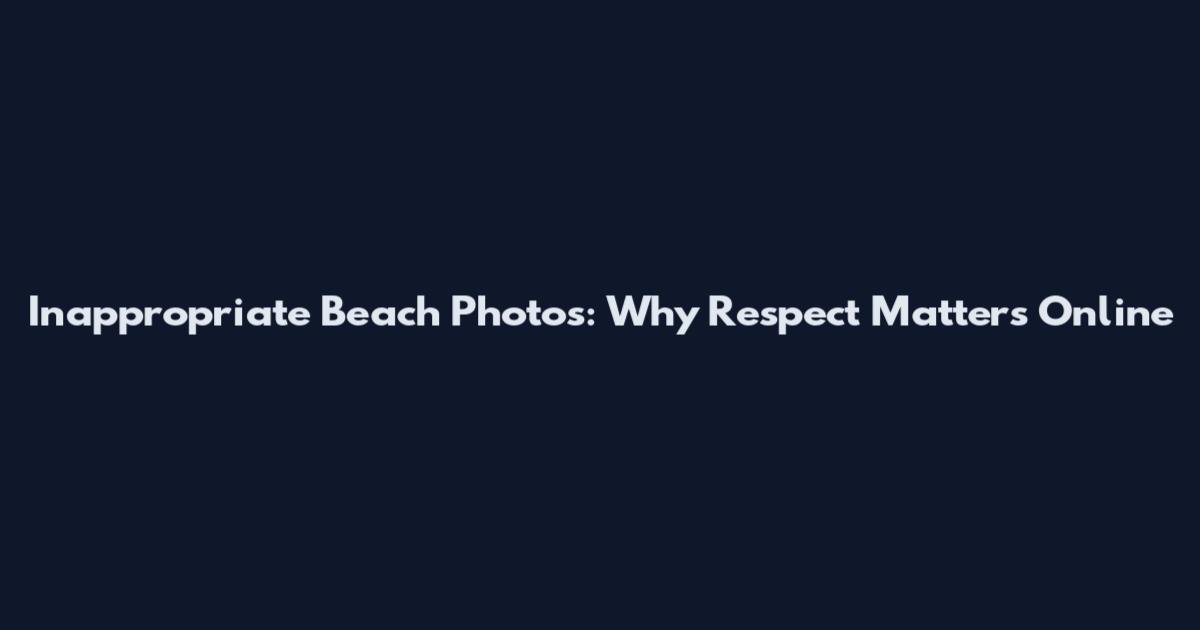 Inappropriate Beach Photos: Why Respect Matters Online