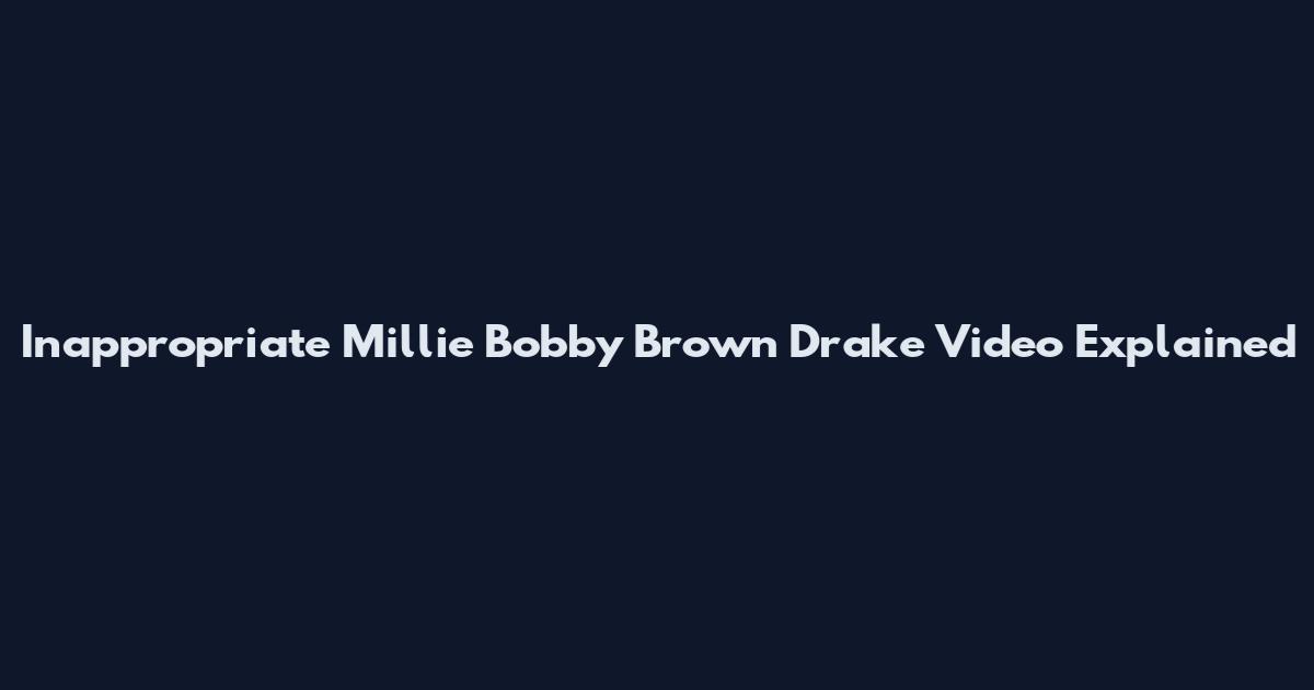 Inappropriate Millie Bobby Brown Drake Video Explained