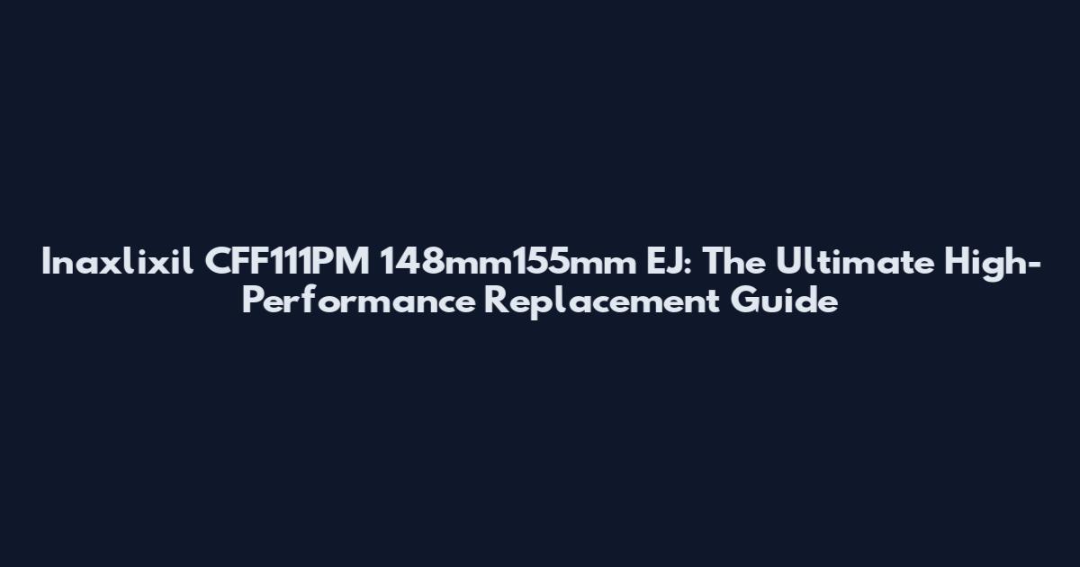 Inaxlixil CFF111PM 148mm155mm EJ: The Ultimate High-Performance Replacement Guide