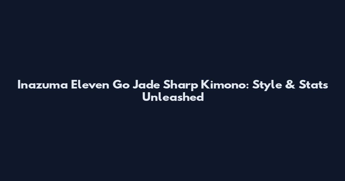 Inazuma Eleven Go Jade Sharp Kimono: Style & Stats Unleashed