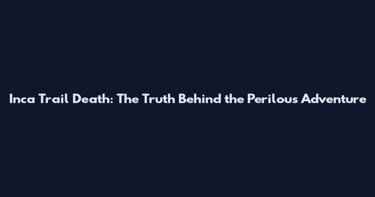 Inca Trail Death: The Truth Behind the Perilous Adventure