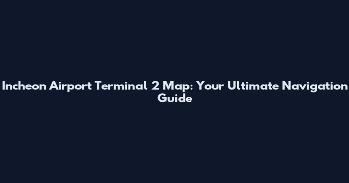 Incheon Airport Terminal 2 Map: Your Ultimate Navigation Guide