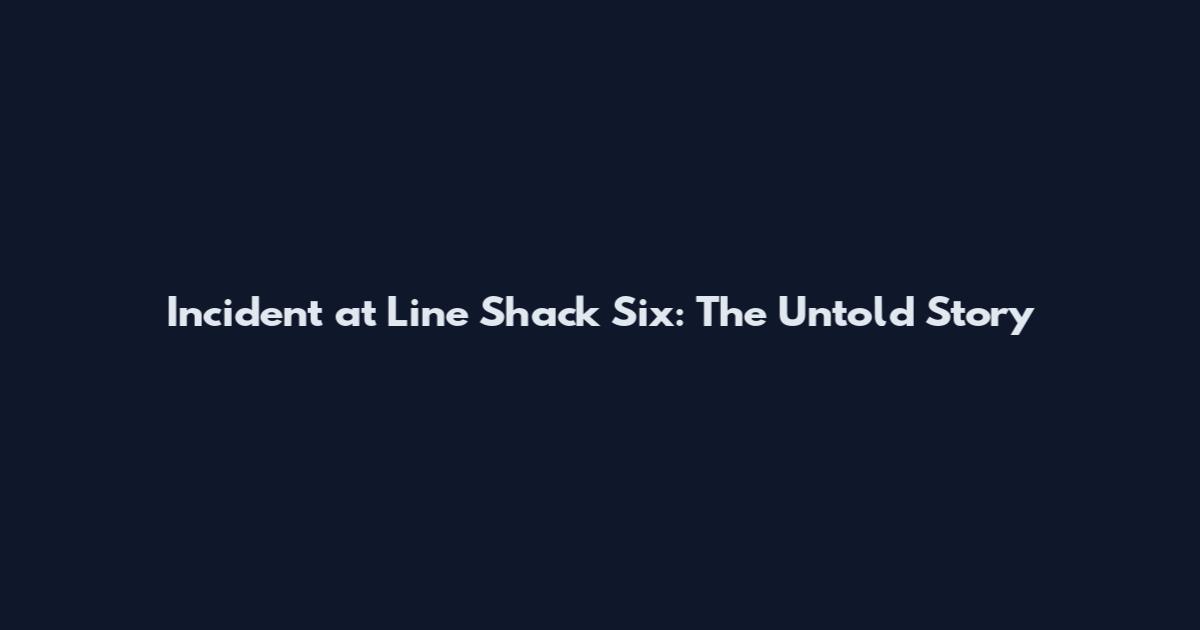 Incident at Line Shack Six: The Untold Story