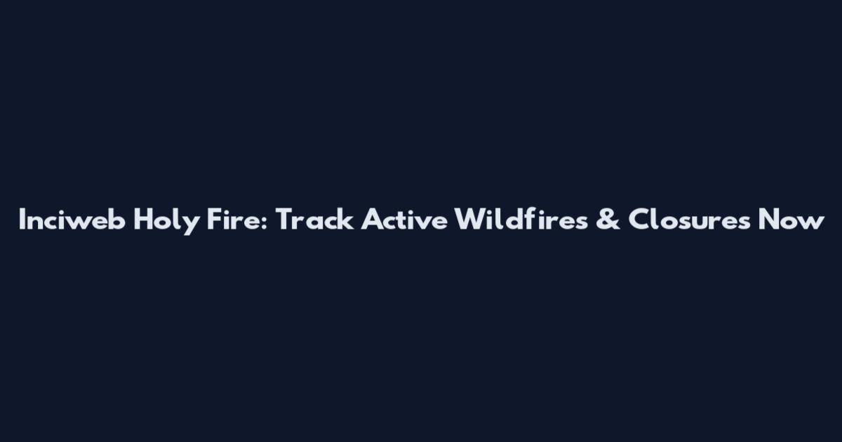 Inciweb Holy Fire: Track Active Wildfires & Closures Now