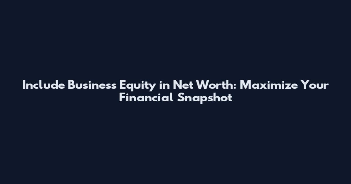 Include Business Equity in Net Worth: Maximize Your Financial Snapshot