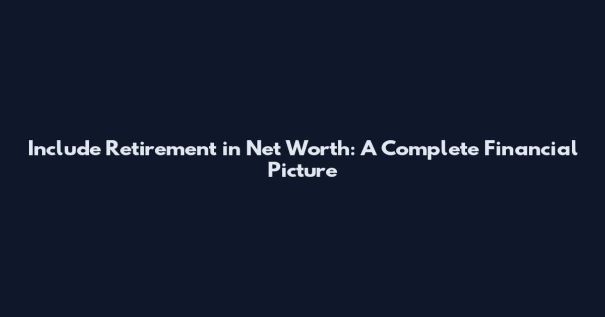 Include Retirement in Net Worth: A Complete Financial Picture