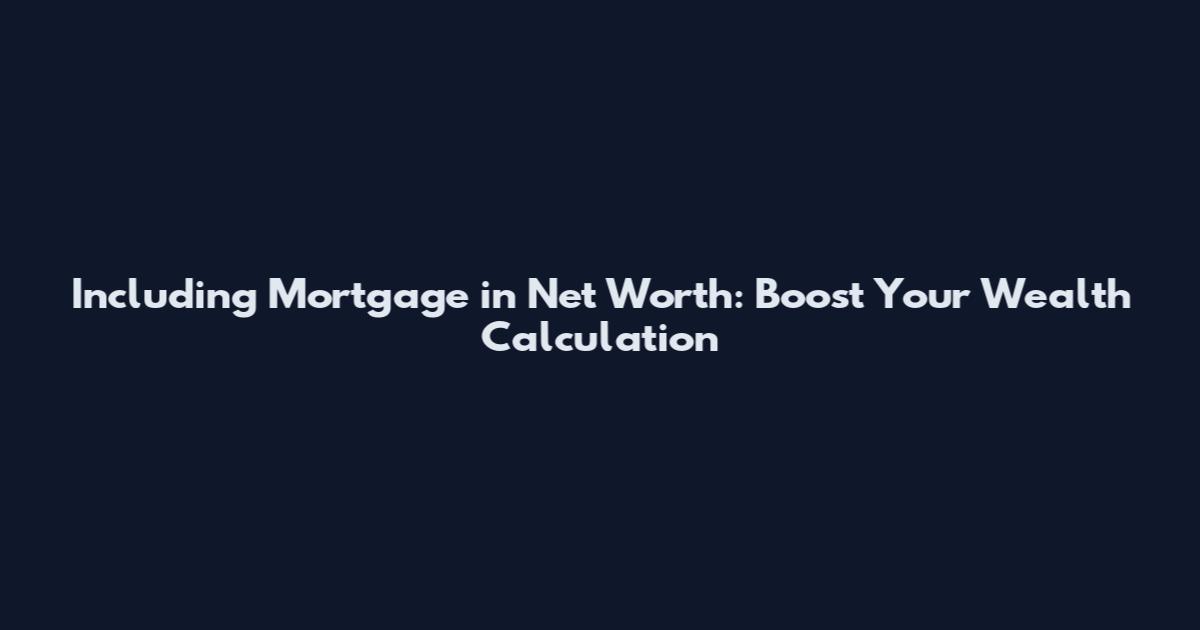 Including Mortgage in Net Worth: Boost Your Wealth Calculation