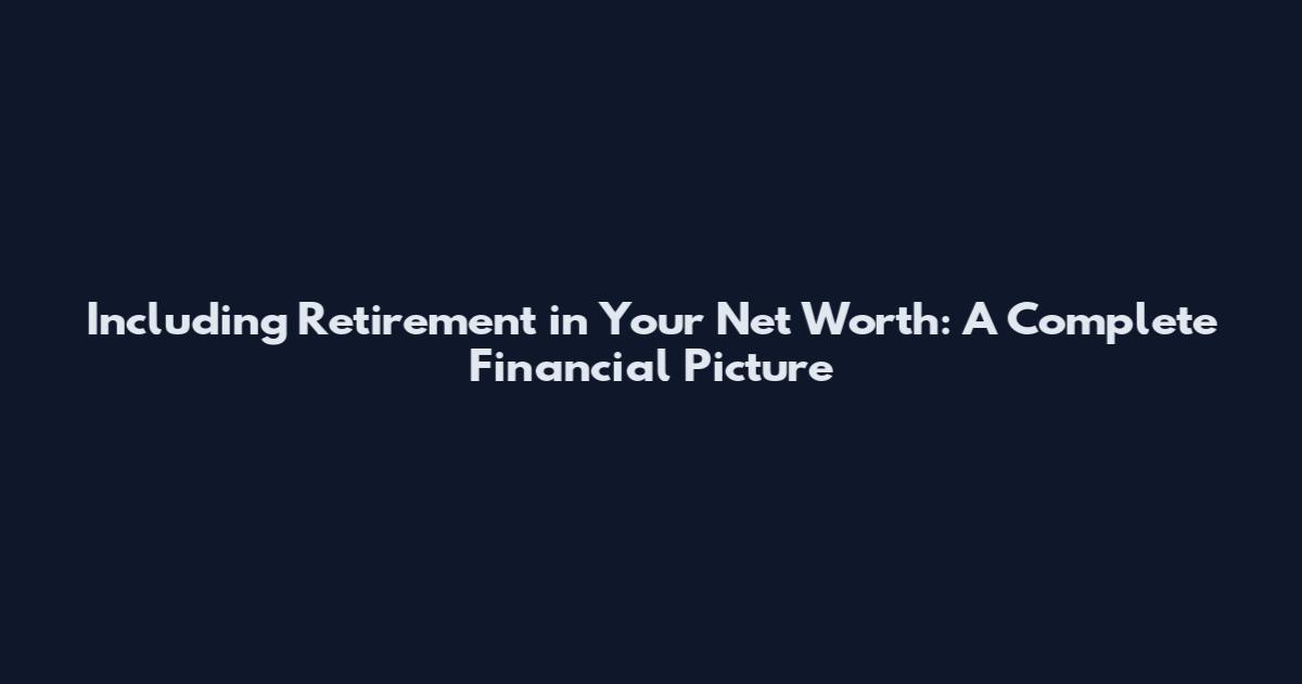 Including Retirement in Your Net Worth: A Complete Financial Picture