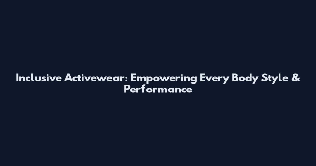 Inclusive Activewear: Empowering Every Body Style & Performance