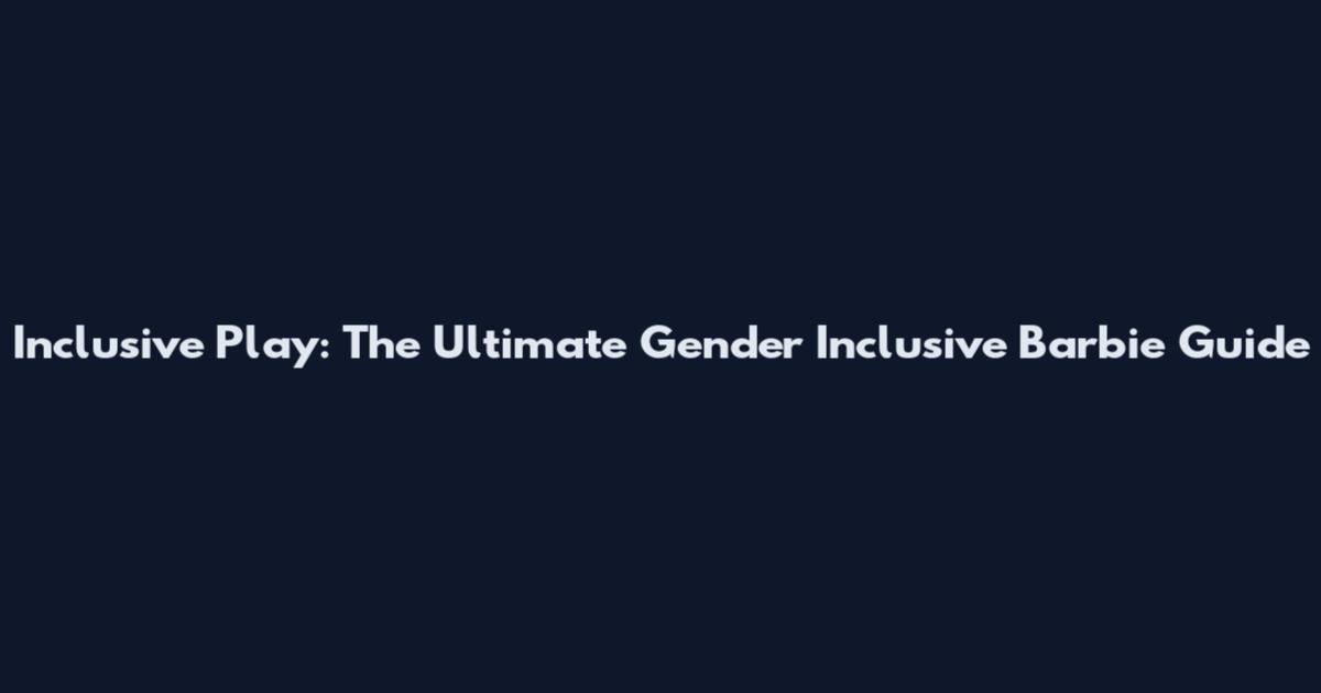 Inclusive Play: The Ultimate Gender Inclusive Barbie Guide
