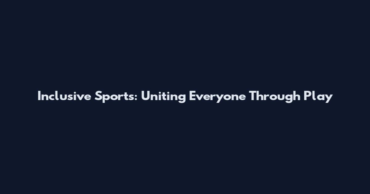 Inclusive Sports: Uniting Everyone Through Play