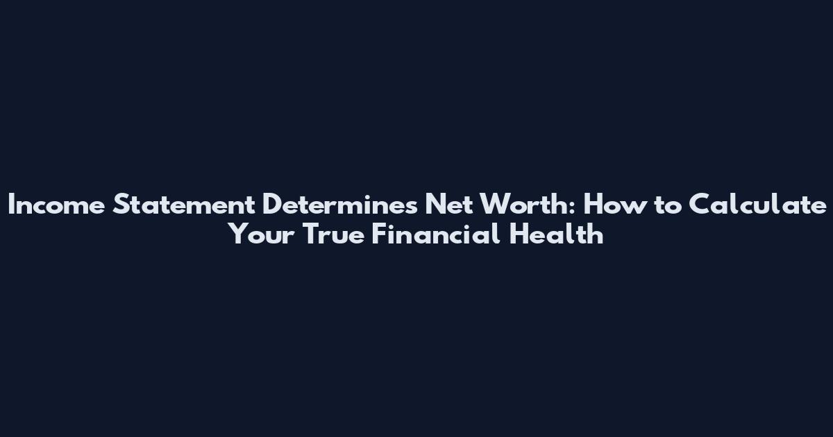 Income Statement Determines Net Worth: How to Calculate Your True Financial Health