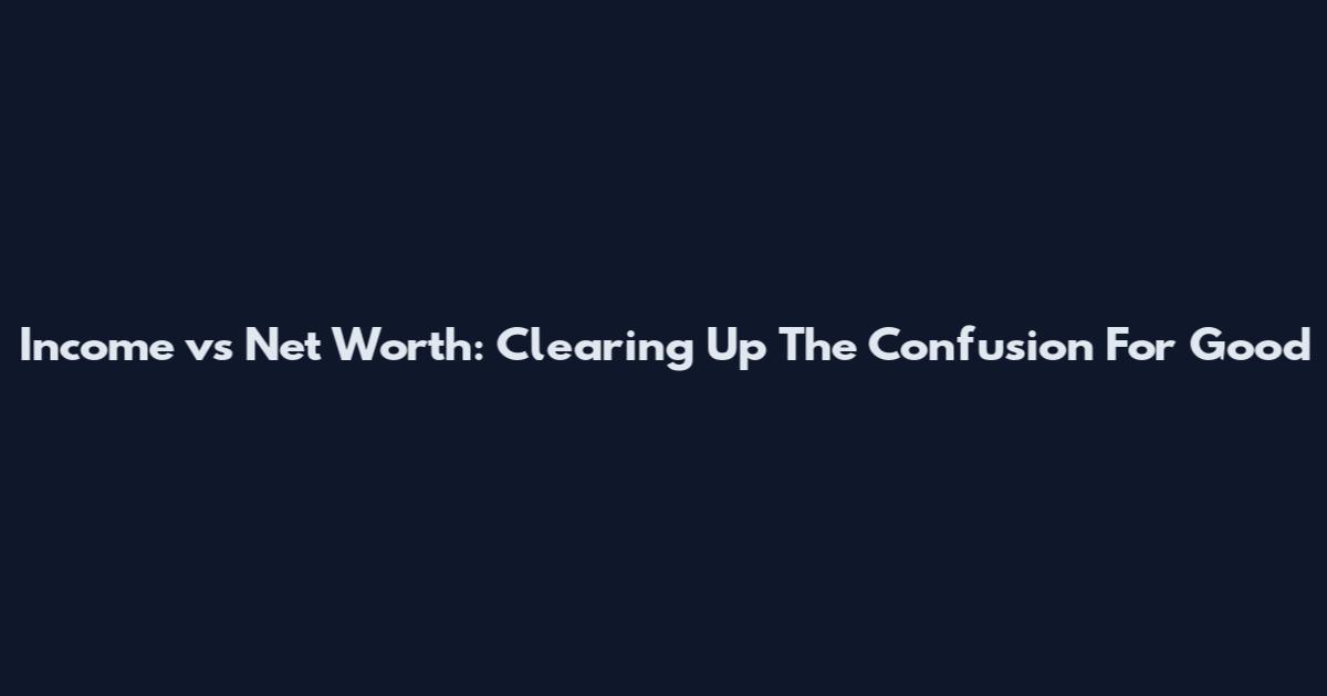 Income vs Net Worth: Clearing Up The Confusion For Good