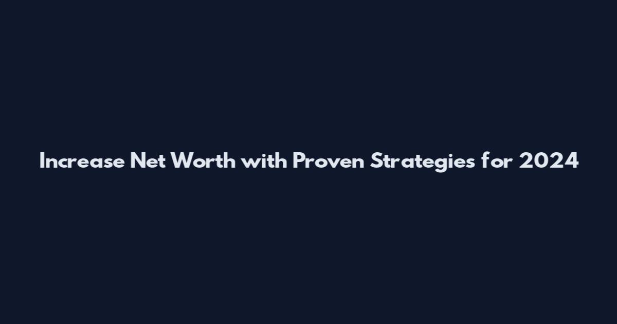 Increase Net Worth with Proven Strategies for 2024