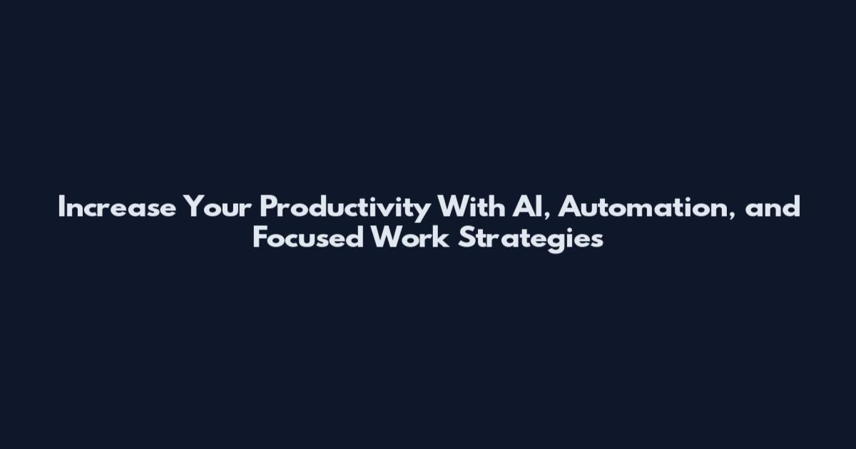 Increase Your Productivity With AI, Automation, and Focused Work Strategies