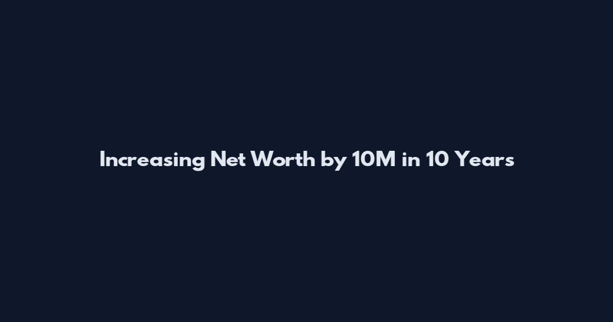 Increasing Net Worth by 10M in 10 Years