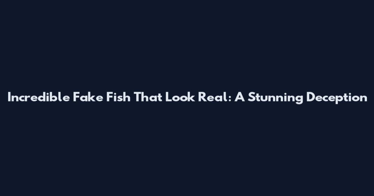 Incredible Fake Fish That Look Real: A Stunning Deception