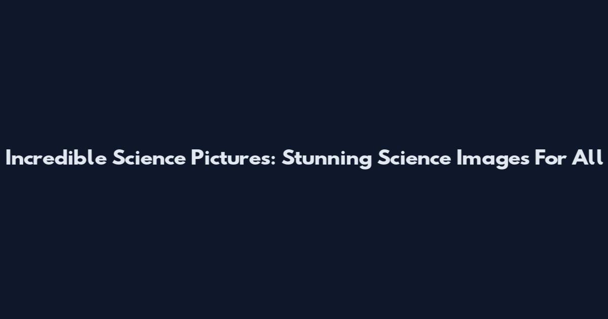 Incredible Science Pictures: Stunning Science Images For All