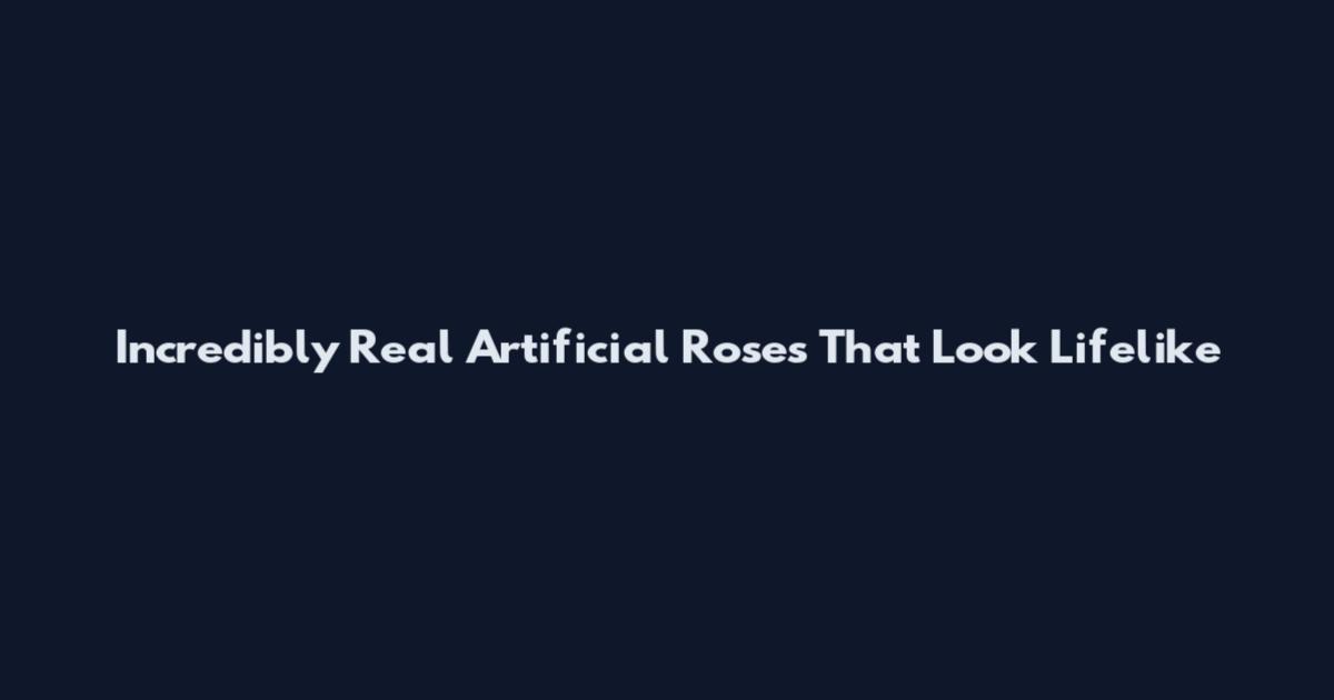 Incredibly Real Artificial Roses That Look Lifelike