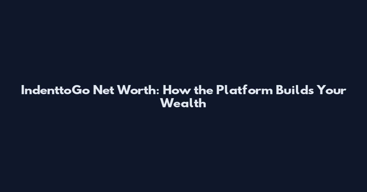 IndenttoGo Net Worth: How the Platform Builds Your Wealth
