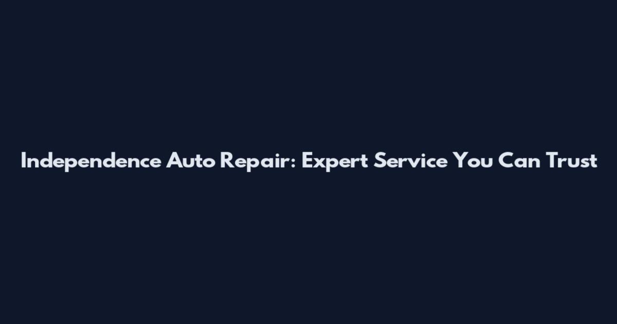 Independence Auto Repair: Expert Service You Can Trust
