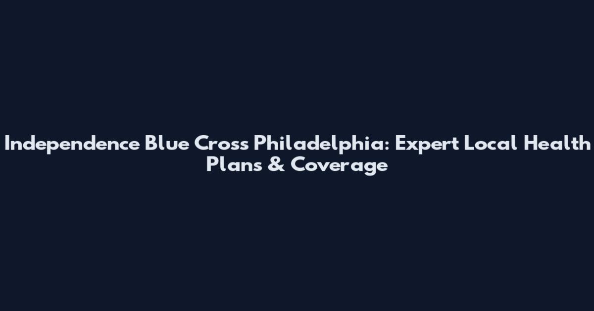 Independence Blue Cross Philadelphia: Expert Local Health Plans & Coverage