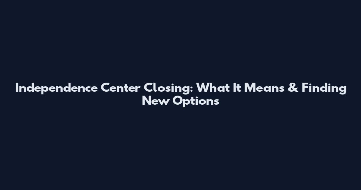Independence Center Closing: What It Means & Finding New Options