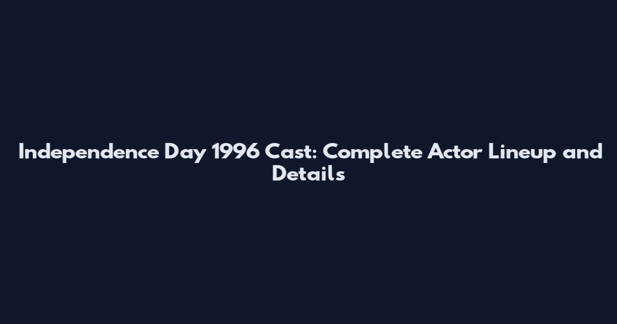 Independence Day 1996 Cast: Complete Actor Lineup and Details