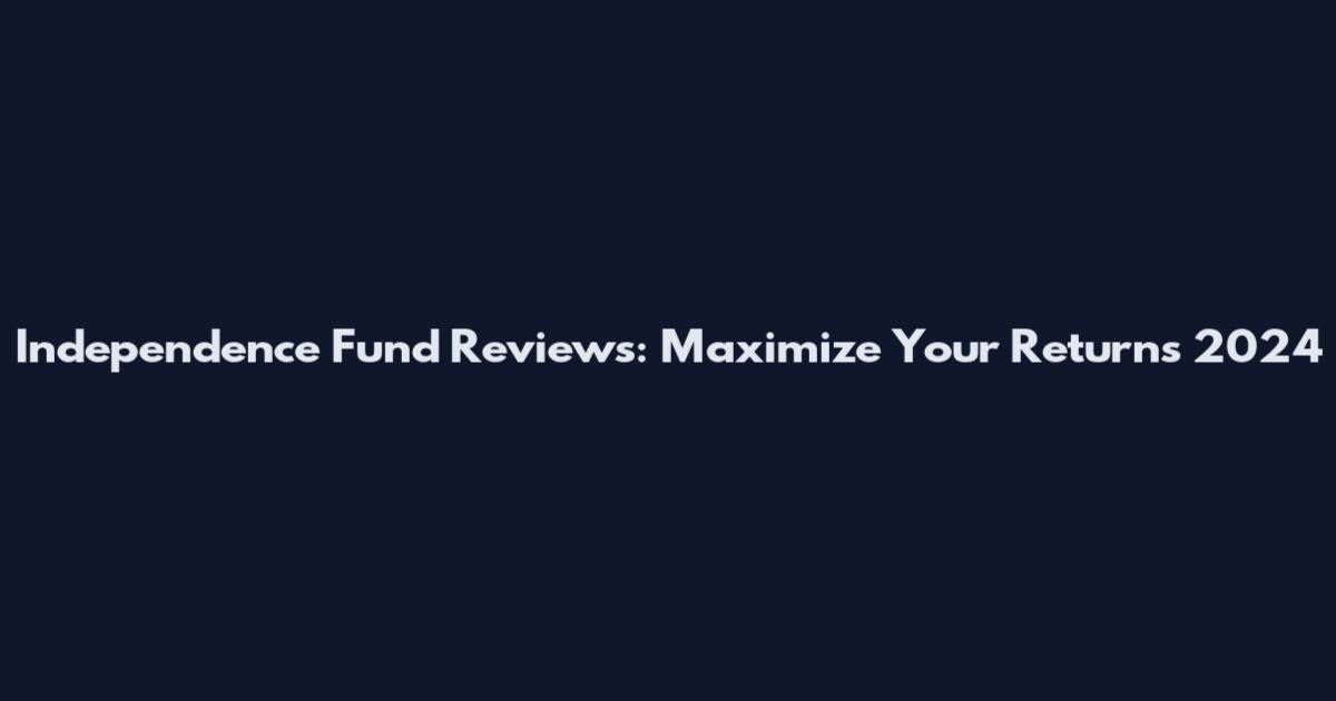 Independence Fund Reviews: Maximize Your Returns 2024