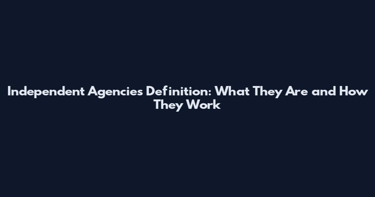 Independent Agencies Definition: What They Are and How They Work