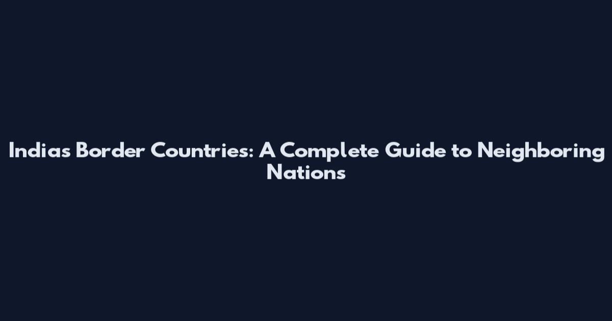 India's Border Countries: A Complete Guide to Neighboring Nations